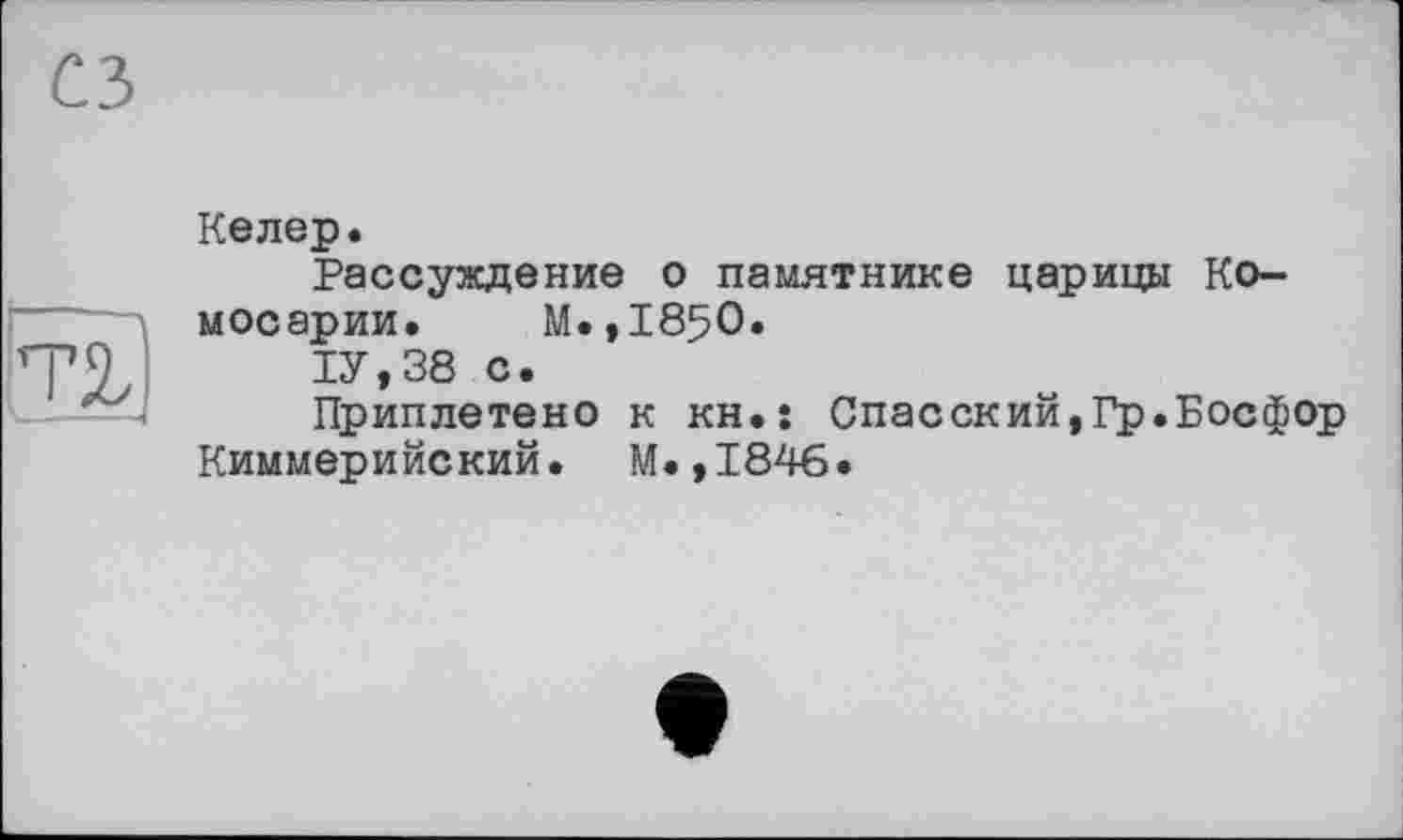 ﻿Келер.
Рассуждение о памятнике царицы Ко-мосарии. М.,1850.
1У,38 с.
Приплетено к кн.: Спасский,Гр.Босфор Киммерийский. М.,1846.